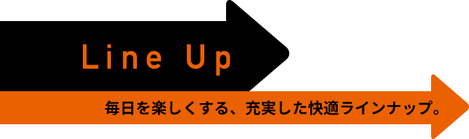 Line Up 毎日を楽しくする、充実した快適ラインナップ